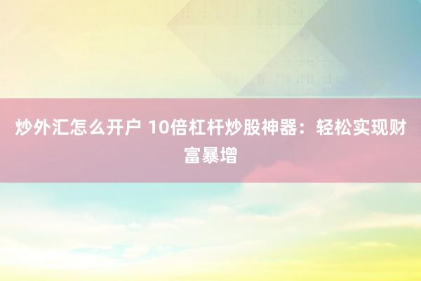 炒外汇怎么开户 10倍杠杆炒股神器：轻松实现财富暴增