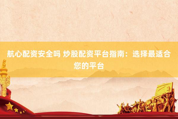 航心配资安全吗 炒股配资平台指南：选择最适合您的平台