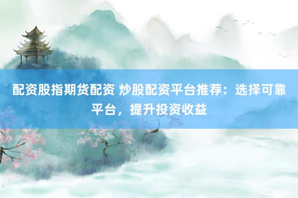 配资股指期货配资 炒股配资平台推荐：选择可靠平台，提升投资收益
