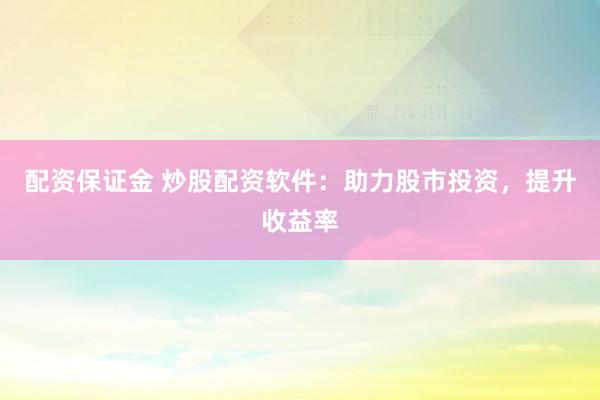 配资保证金 炒股配资软件：助力股市投资，提升收益率