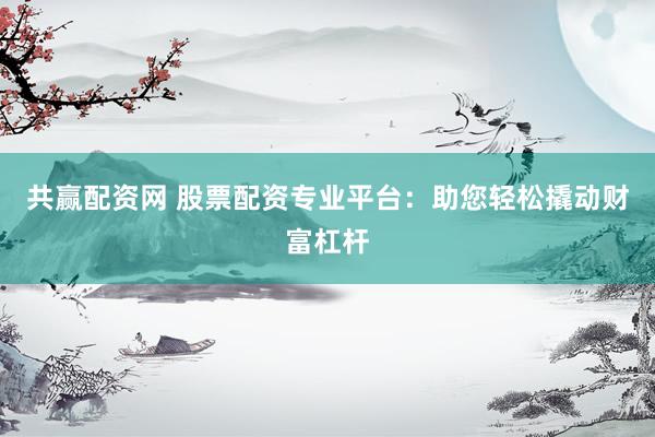 共赢配资网 股票配资专业平台：助您轻松撬动财富杠杆