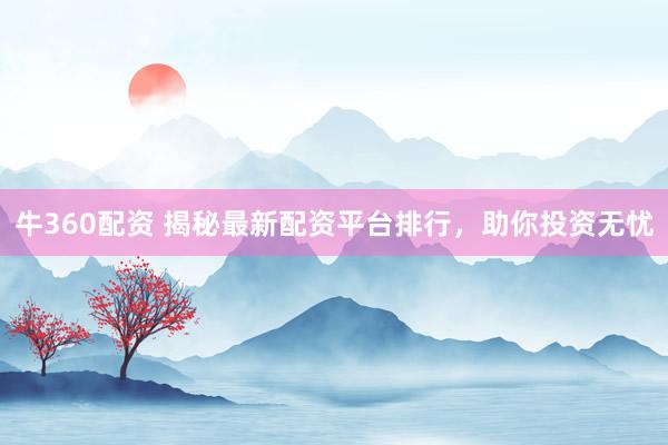 牛360配资 揭秘最新配资平台排行，助你投资无忧