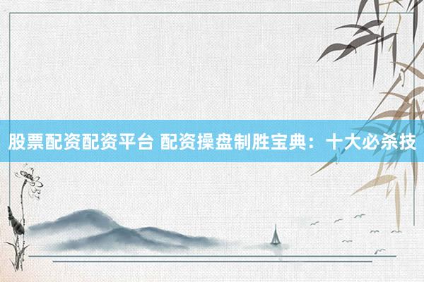 股票配资配资平台 配资操盘制胜宝典：十大必杀技