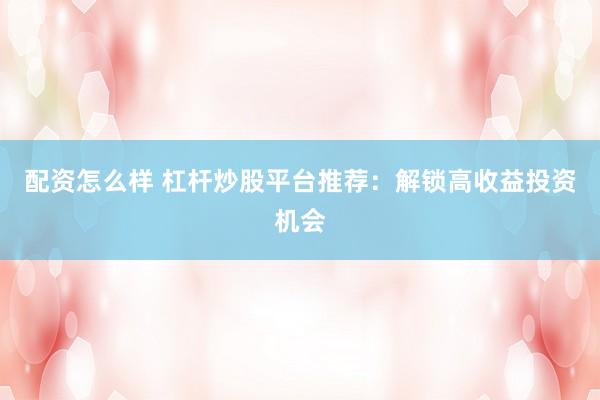 配资怎么样 杠杆炒股平台推荐：解锁高收益投资机会