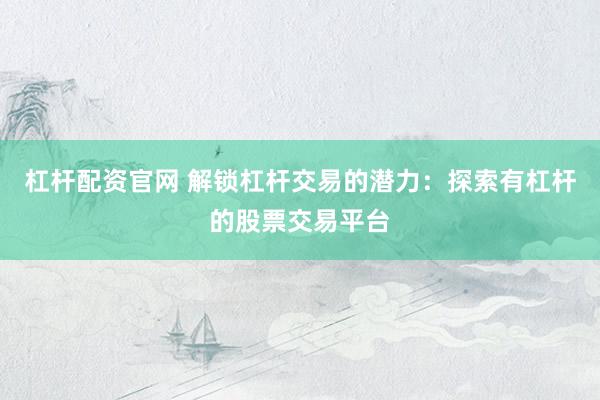 杠杆配资官网 解锁杠杆交易的潜力：探索有杠杆的股票交易平台
