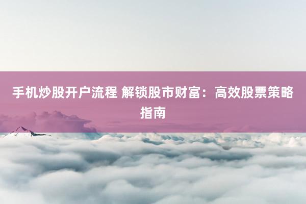 手机炒股开户流程 解锁股市财富：高效股票策略指南