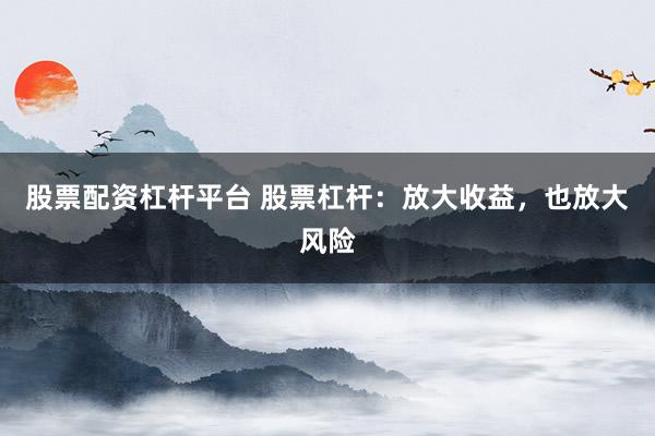 股票配资杠杆平台 股票杠杆：放大收益，也放大风险