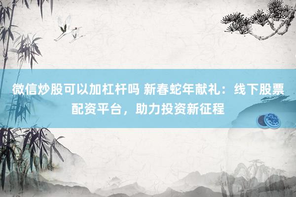 微信炒股可以加杠杆吗 新春蛇年献礼：线下股票配资平台，助力投资新征程