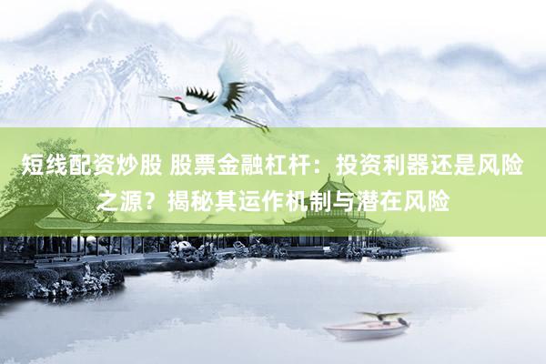 短线配资炒股 股票金融杠杆：投资利器还是风险之源？揭秘其运作机制与潜在风险
