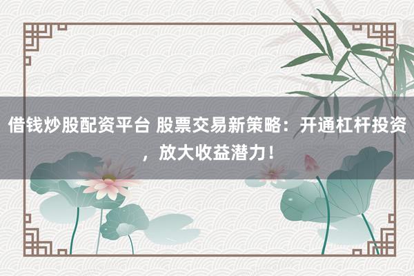 借钱炒股配资平台 股票交易新策略：开通杠杆投资，放大收益潜力！
