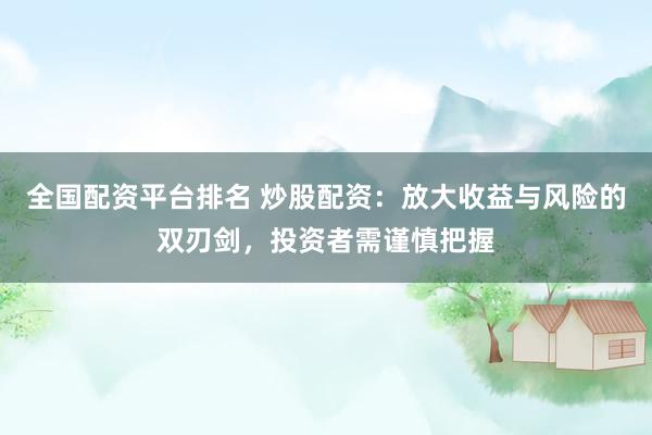 全国配资平台排名 炒股配资：放大收益与风险的双刃剑，投资者需谨慎把握
