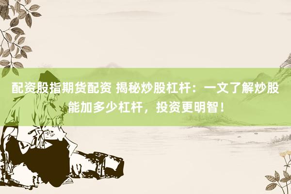 配资股指期货配资 揭秘炒股杠杆：一文了解炒股能加多少杠杆，投资更明智！
