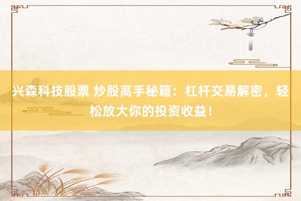 兴森科技股票 炒股高手秘籍：杠杆交易解密，轻松放大你的投资收益！
