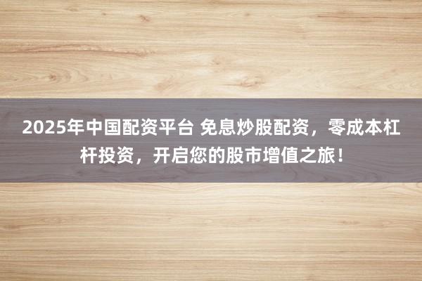 2025年中国配资平台 免息炒股配资，零成本杠杆投资，开启您的股市增值之旅！