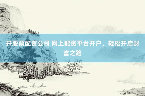 开股票配资公司 网上配资平台开户，轻松开启财富之路