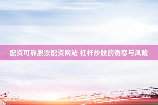 配资可靠股票配资网站 杠杆炒股的诱惑与风险