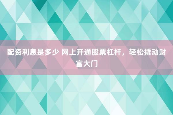 配资利息是多少 网上开通股票杠杆，轻松撬动财富大门