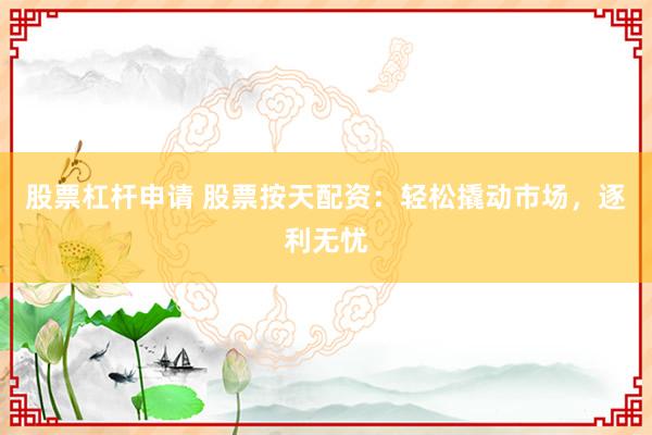股票杠杆申请 股票按天配资：轻松撬动市场，逐利无忧
