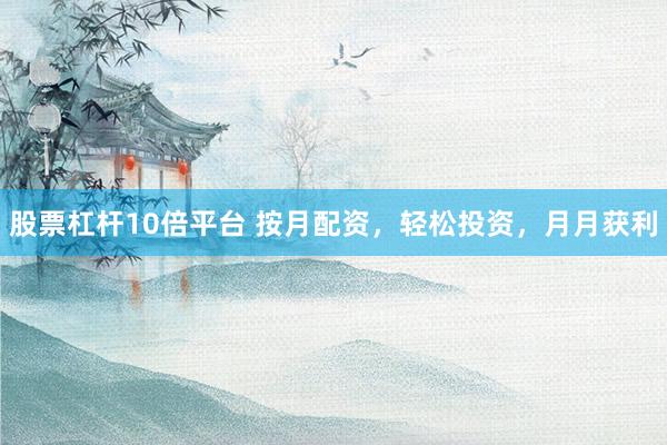 股票杠杆10倍平台 按月配资，轻松投资，月月获利