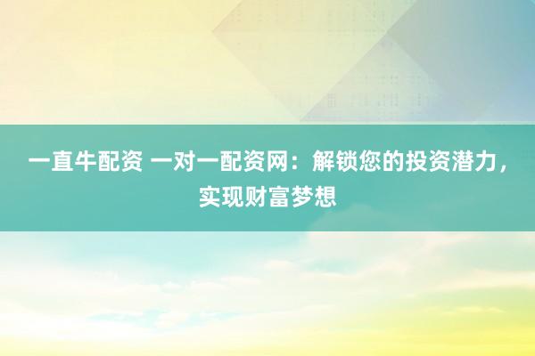 一直牛配资 一对一配资网：解锁您的投资潜力，实现财富梦想