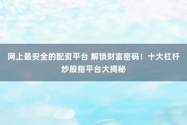 网上最安全的配资平台 解锁财富密码！十大杠杆炒股指平台大揭秘
