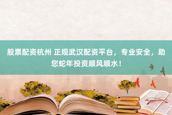 股票配资杭州 正规武汉配资平台，专业安全，助您蛇年投资顺风顺水！