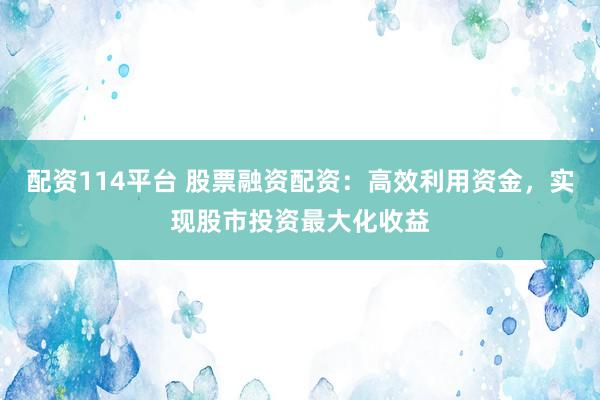 配资114平台 股票融资配资：高效利用资金，实现股市投资最大化收益