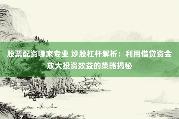 股票配资哪家专业 炒股杠杆解析：利用借贷资金放大投资效益的策略揭秘