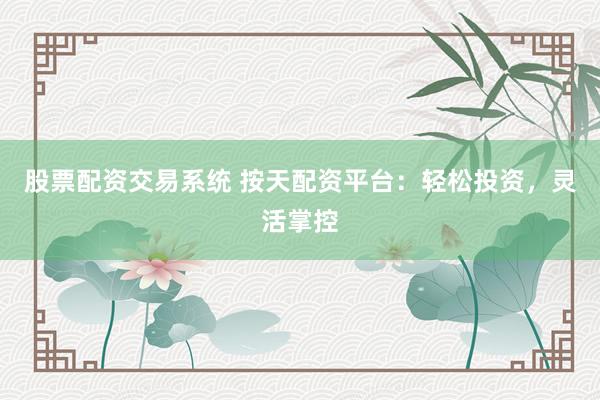 股票配资交易系统 按天配资平台：轻松投资，灵活掌控