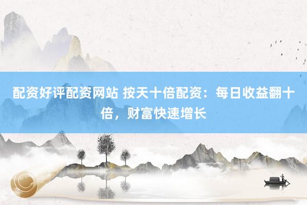 配资好评配资网站 按天十倍配资：每日收益翻十倍，财富快速增长