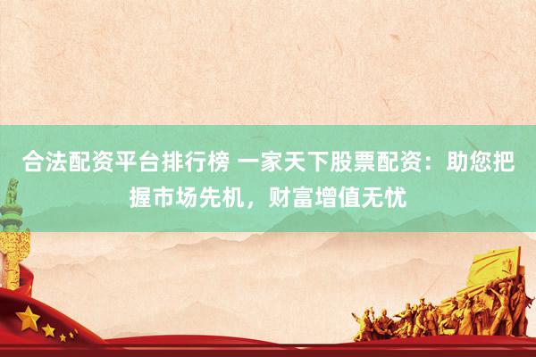 合法配资平台排行榜 一家天下股票配资：助您把握市场先机，财富增值无忧