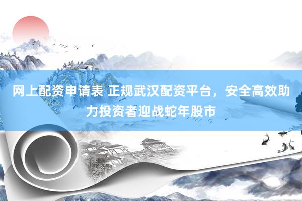 网上配资申请表 正规武汉配资平台，安全高效助力投资者迎战蛇年股市