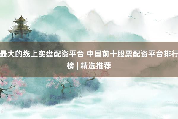 最大的线上实盘配资平台 中国前十股票配资平台排行榜 | 精选推荐