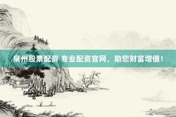 泉州股票配资 专业配资官网，助您财富增值！