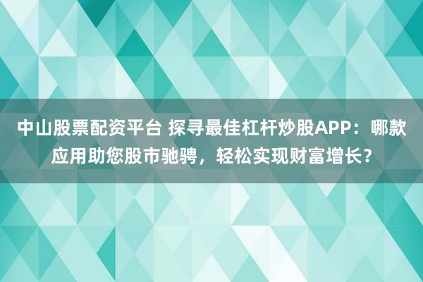 中山股票配资平台 探寻最佳杠杆炒股APP：哪款应用助您股市驰骋，轻松实现财富增长？