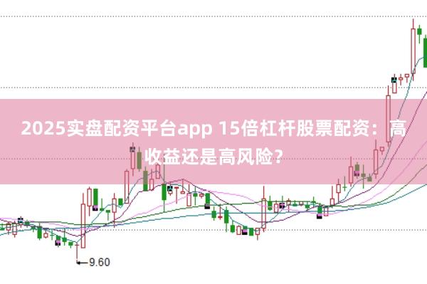 2025实盘配资平台app 15倍杠杆股票配资：高收益还是高风险？