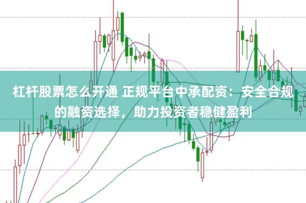 杠杆股票怎么开通 正规平台中承配资：安全合规的融资选择，助力投资者稳健盈利