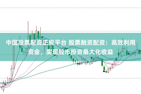 中国股票配资正规平台 股票融资配资：高效利用资金，实现股市投资最大化收益