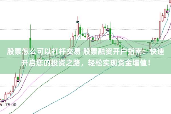 股票怎么可以杠杆交易 股票融资开户指南：快速开启您的投资之路，轻松实现资金增值！