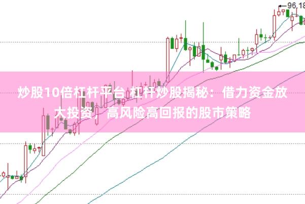 炒股10倍杠杆平台 杠杆炒股揭秘：借力资金放大投资，高风险高回报的股市策略