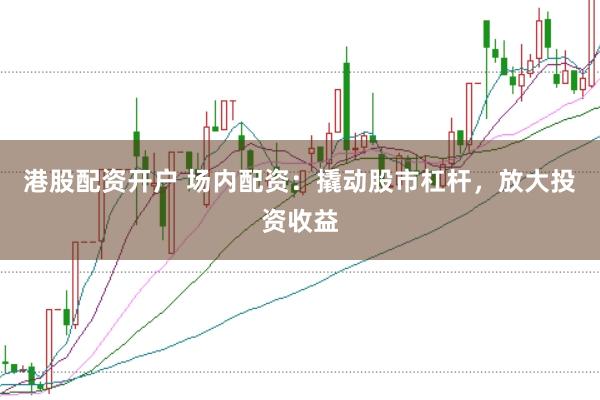 港股配资开户 场内配资：撬动股市杠杆，放大投资收益