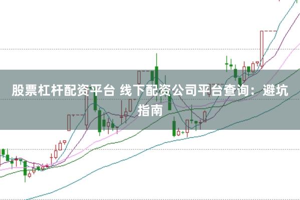 股票杠杆配资平台 线下配资公司平台查询：避坑指南