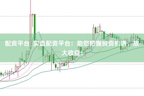 配资平台  实盘配资平台：助您把握投资机遇，放大收益！