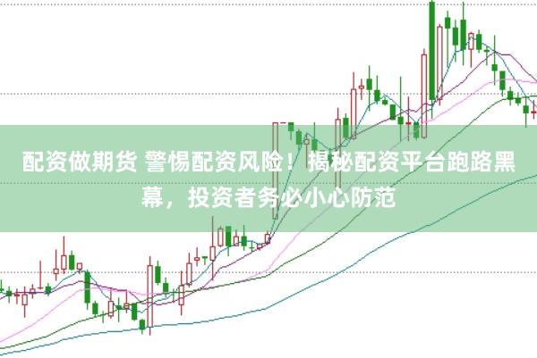 配资做期货 警惕配资风险！揭秘配资平台跑路黑幕，投资者务必小心防范