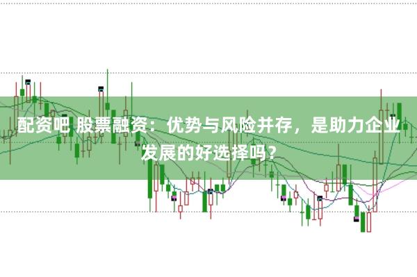 配资吧 股票融资：优势与风险并存，是助力企业发展的好选择吗？