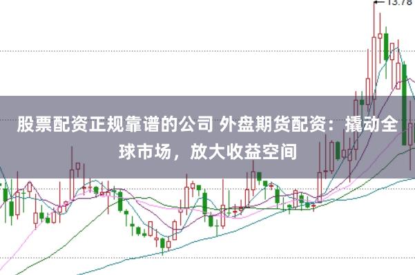 股票配资正规靠谱的公司 外盘期货配资：撬动全球市场，放大收益空间