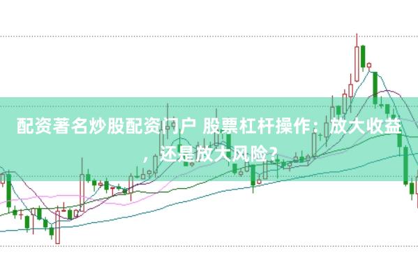 配资著名炒股配资门户 股票杠杆操作：放大收益，还是放大风险？