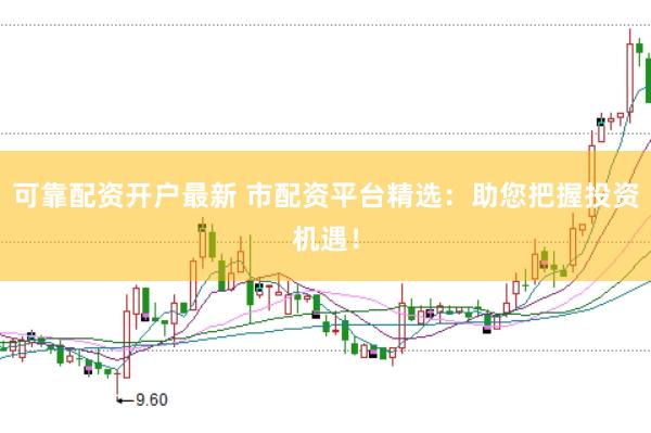 可靠配资开户最新 市配资平台精选：助您把握投资机遇！