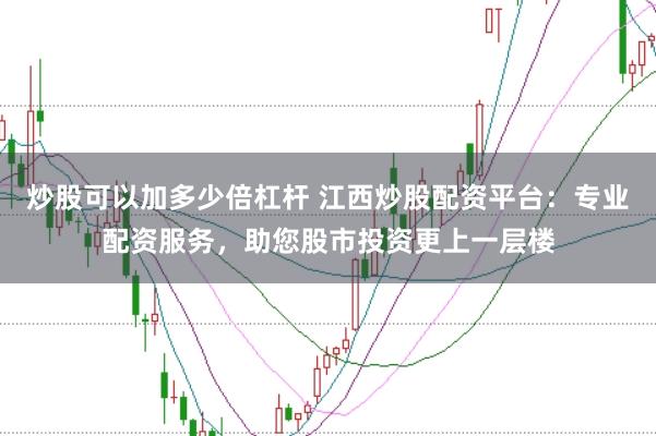 炒股可以加多少倍杠杆 江西炒股配资平台：专业配资服务，助您股市投资更上一层楼