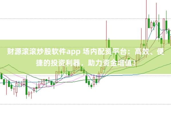财源滚滚炒股软件app 场内配资平台：高效、便捷的投资利器，助力资金增值！